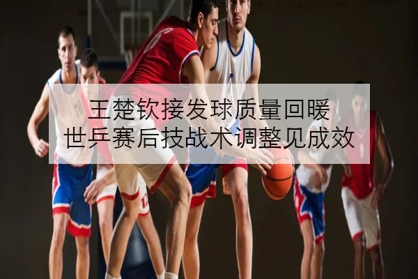 王楚钦接发球质量回暖 世乒赛后技战术调整见成效